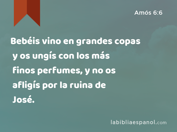 Bebéis vino en grandes copas y os ungís con los más finos perfumes, y no os afligís por la ruina de José. - Amós 6:6