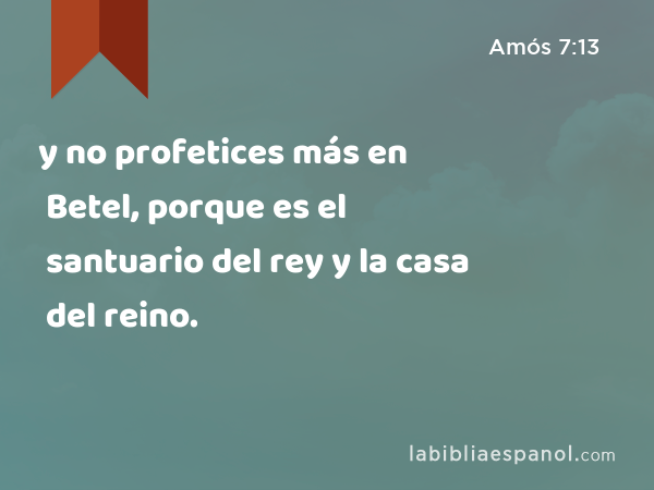 y no profetices más en Betel, porque es el santuario del rey y la casa del reino. - Amós 7:13