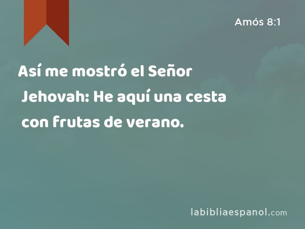 Así me mostró el Señor Jehovah: He aquí una cesta con frutas de verano. - Amós 8:1