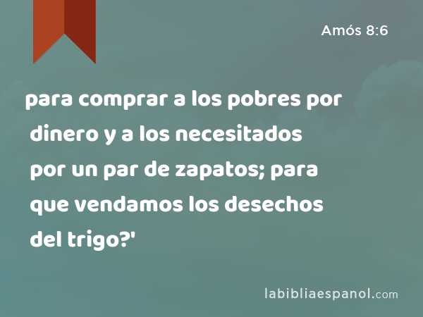 para comprar a los pobres por dinero y a los necesitados por un par de zapatos; para que vendamos los desechos del trigo?' - Amós 8:6