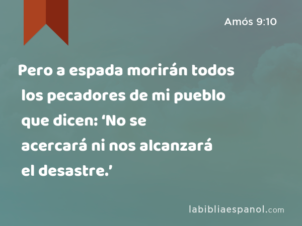 Pero a espada morirán todos los pecadores de mi pueblo que dicen: ‘No se acercará ni nos alcanzará el desastre.’ - Amós 9:10