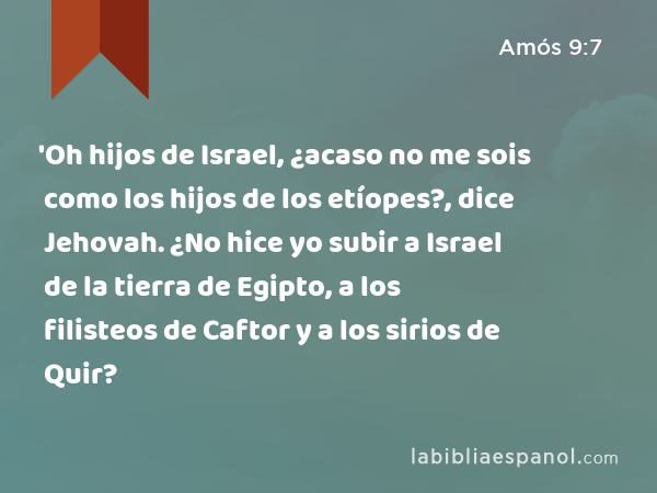 'Oh hijos de Israel, ¿acaso no me sois como los hijos de los etíopes?, dice Jehovah. ¿No hice yo subir a Israel de la tierra de Egipto, a los filisteos de Caftor y a los sirios de Quir? - Amós 9:7