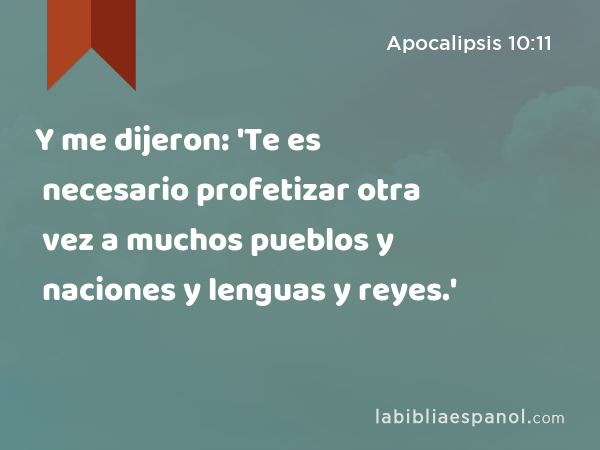 Y me dijeron: 'Te es necesario profetizar otra vez a muchos pueblos y naciones y lenguas y reyes.' - Apocalipsis 10:11