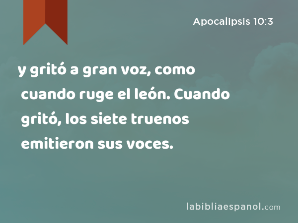 y gritó a gran voz, como cuando ruge el león. Cuando gritó, los siete truenos emitieron sus voces. - Apocalipsis 10:3