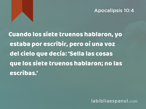 Cuando los siete truenos hablaron, yo estaba por escribir, pero oí una voz del cielo que decía: 'Sella las cosas que los siete truenos hablaron; no las escribas.' - Apocalipsis 10:4