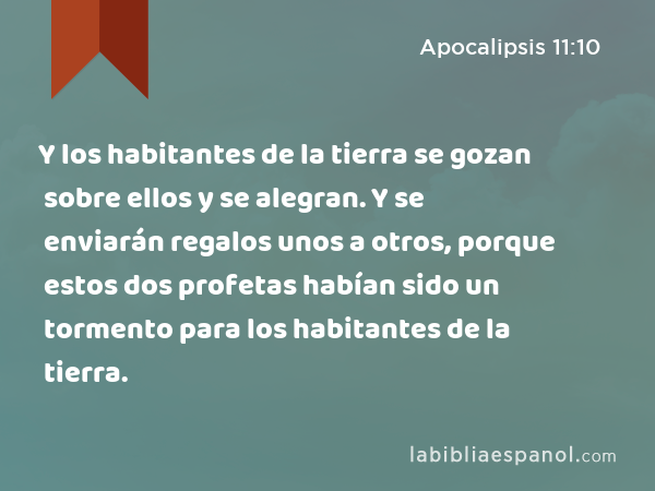 Y los habitantes de la tierra se gozan sobre ellos y se alegran. Y se enviarán regalos unos a otros, porque estos dos profetas habían sido un tormento para los habitantes de la tierra. - Apocalipsis 11:10