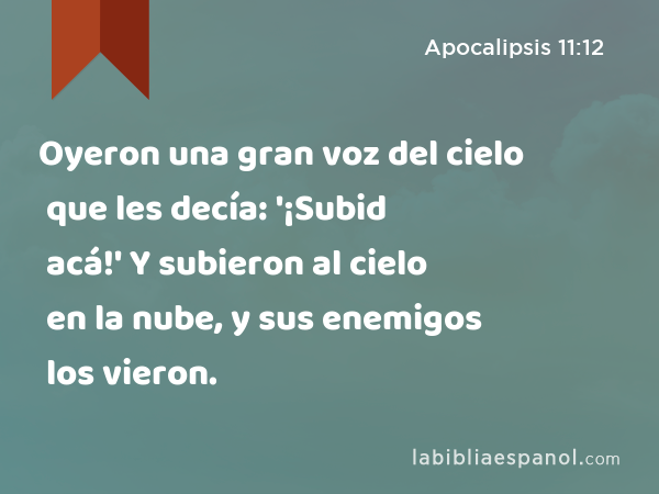 Oyeron una gran voz del cielo que les decía: '¡Subid acá!' Y subieron al cielo en la nube, y sus enemigos los vieron. - Apocalipsis 11:12