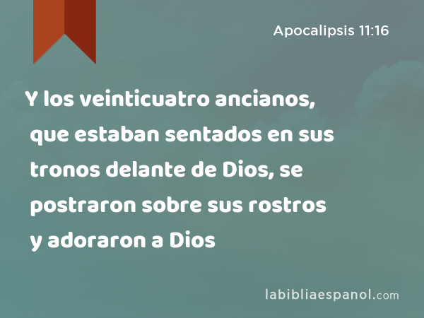 Y los veinticuatro ancianos, que estaban sentados en sus tronos delante de Dios, se postraron sobre sus rostros y adoraron a Dios - Apocalipsis 11:16