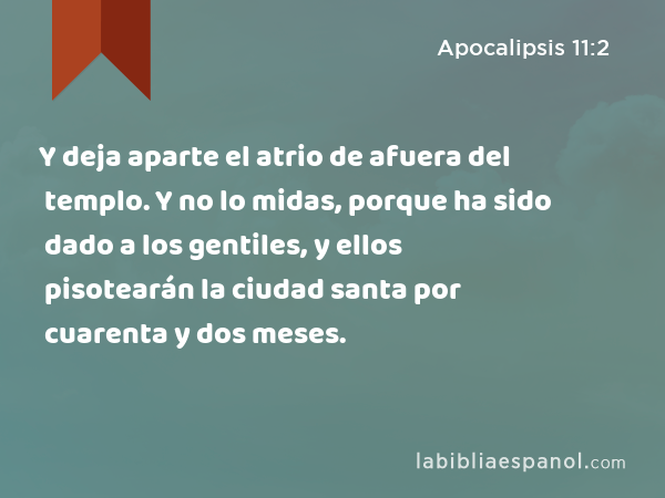 Y deja aparte el atrio de afuera del templo. Y no lo midas, porque ha sido dado a los gentiles, y ellos pisotearán la ciudad santa por cuarenta y dos meses. - Apocalipsis 11:2