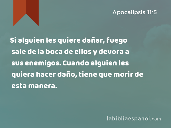 Si alguien les quiere dañar, fuego sale de la boca de ellos y devora a sus enemigos. Cuando alguien les quiera hacer daño, tiene que morir de esta manera. - Apocalipsis 11:5