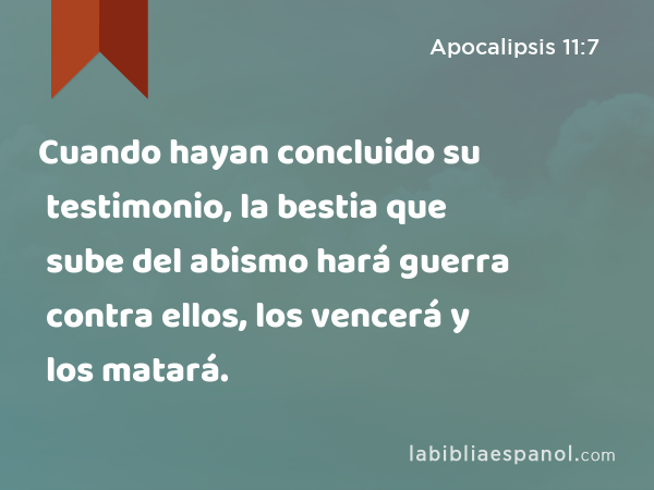 Cuando hayan concluido su testimonio, la bestia que sube del abismo hará guerra contra ellos, los vencerá y los matará. - Apocalipsis 11:7