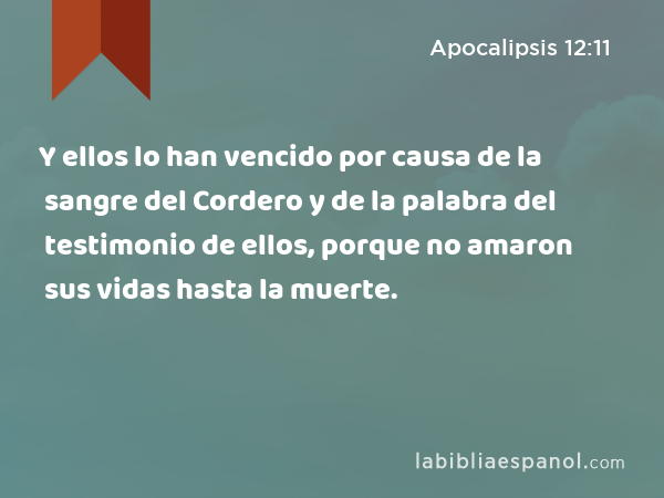 Y ellos lo han vencido por causa de la sangre del Cordero y de la palabra del testimonio de ellos, porque no amaron sus vidas hasta la muerte. - Apocalipsis 12:11