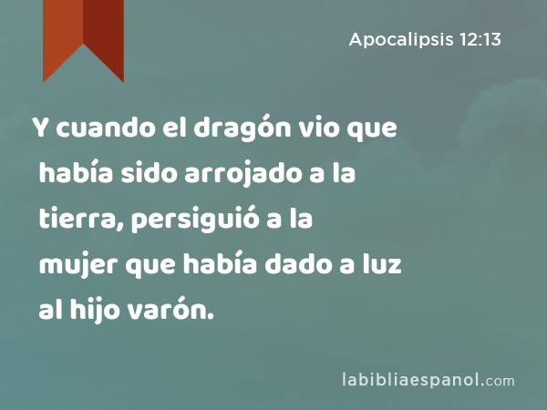 Y cuando el dragón vio que había sido arrojado a la tierra, persiguió a la mujer que había dado a luz al hijo varón. - Apocalipsis 12:13