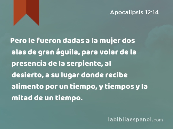 Pero le fueron dadas a la mujer dos alas de gran águila, para volar de la presencia de la serpiente, al desierto, a su lugar donde recibe alimento por un tiempo, y tiempos y la mitad de un tiempo. - Apocalipsis 12:14