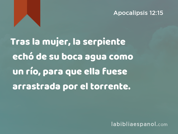 Tras la mujer, la serpiente echó de su boca agua como un río, para que ella fuese arrastrada por el torrente. - Apocalipsis 12:15