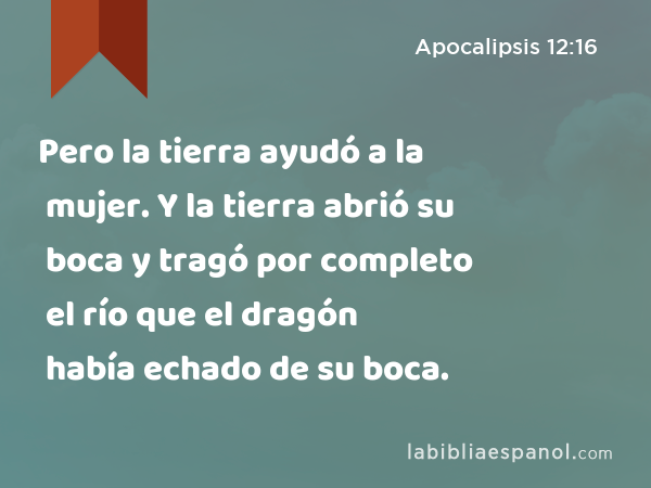 Pero la tierra ayudó a la mujer. Y la tierra abrió su boca y tragó por completo el río que el dragón había echado de su boca. - Apocalipsis 12:16