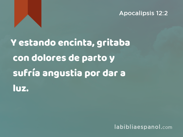 Y estando encinta, gritaba con dolores de parto y sufría angustia por dar a luz. - Apocalipsis 12:2