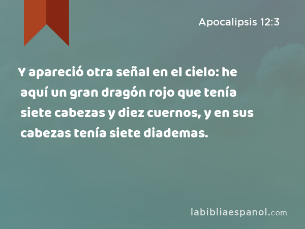 Y apareció otra señal en el cielo: he aquí un gran dragón rojo que tenía siete cabezas y diez cuernos, y en sus cabezas tenía siete diademas. - Apocalipsis 12:3