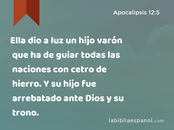 Ella dio a luz un hijo varón que ha de guiar todas las naciones con cetro de hierro. Y su hijo fue arrebatado ante Dios y su trono. - Apocalipsis 12:5