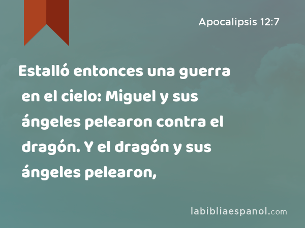 Estalló entonces una guerra en el cielo: Miguel y sus ángeles pelearon contra el dragón. Y el dragón y sus ángeles pelearon, - Apocalipsis 12:7