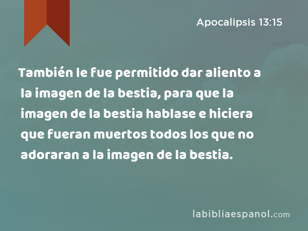 También le fue permitido dar aliento a la imagen de la bestia, para que la imagen de la bestia hablase e hiciera que fueran muertos todos los que no adoraran a la imagen de la bestia. - Apocalipsis 13:15