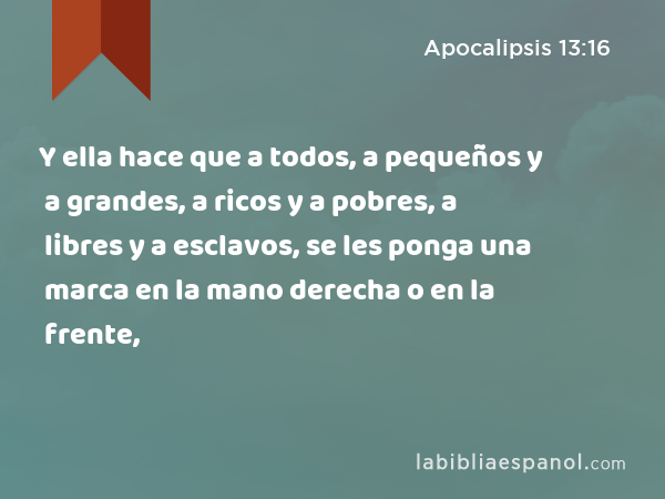 Y ella hace que a todos, a pequeños y a grandes, a ricos y a pobres, a libres y a esclavos, se les ponga una marca en la mano derecha o en la frente, - Apocalipsis 13:16