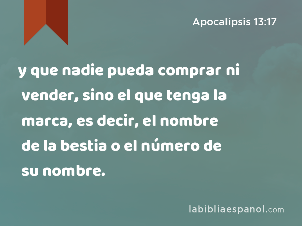 y que nadie pueda comprar ni vender, sino el que tenga la marca, es decir, el nombre de la bestia o el número de su nombre. - Apocalipsis 13:17