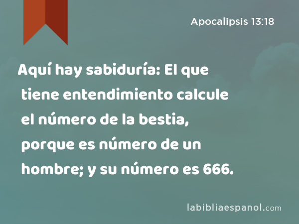 Aquí hay sabiduría: El que tiene entendimiento calcule el número de la bestia, porque es número de un hombre; y su número es 666. - Apocalipsis 13:18