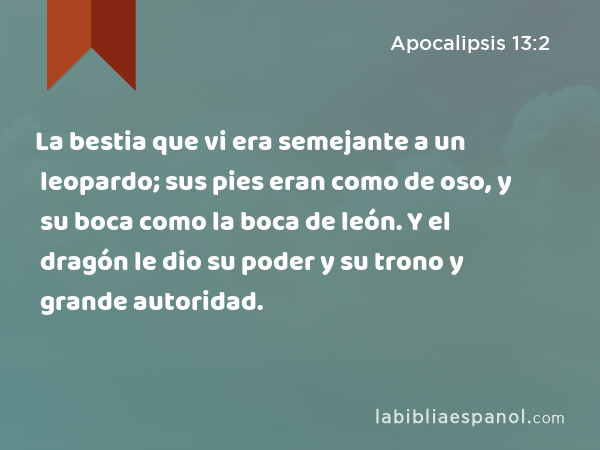 La bestia que vi era semejante a un leopardo; sus pies eran como de oso, y su boca como la boca de león. Y el dragón le dio su poder y su trono y grande autoridad. - Apocalipsis 13:2