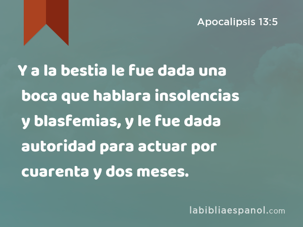 Y a la bestia le fue dada una boca que hablara insolencias y blasfemias, y le fue dada autoridad para actuar por cuarenta y dos meses. - Apocalipsis 13:5