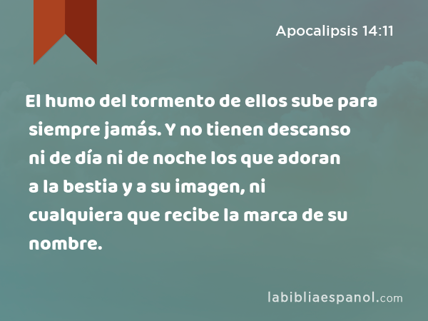 El humo del tormento de ellos sube para siempre jamás. Y no tienen descanso ni de día ni de noche los que adoran a la bestia y a su imagen, ni cualquiera que recibe la marca de su nombre. - Apocalipsis 14:11