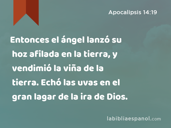 Entonces el ángel lanzó su hoz afilada en la tierra, y vendimió la viña de la tierra. Echó las uvas en el gran lagar de la ira de Dios. - Apocalipsis 14:19