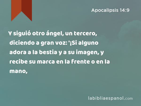 Y siguió otro ángel, un tercero, diciendo a gran voz: '¡Si alguno adora a la bestia y a su imagen, y recibe su marca en la frente o en la mano, - Apocalipsis 14:9