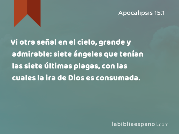 Vi otra señal en el cielo, grande y admirable: siete ángeles que tenían las siete últimas plagas, con las cuales la ira de Dios es consumada. - Apocalipsis 15:1