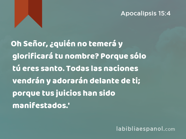 Oh Señor, ¿quién no temerá y glorificará tu nombre? Porque sólo tú eres santo. Todas las naciones vendrán y adorarán delante de ti; porque tus juicios han sido manifestados.' - Apocalipsis 15:4