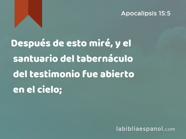 Después de esto miré, y el santuario del tabernáculo del testimonio fue abierto en el cielo; - Apocalipsis 15:5