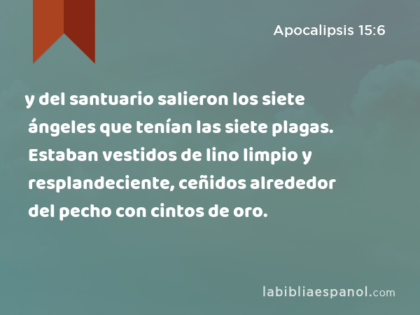 y del santuario salieron los siete ángeles que tenían las siete plagas. Estaban vestidos de lino limpio y resplandeciente, ceñidos alrededor del pecho con cintos de oro. - Apocalipsis 15:6