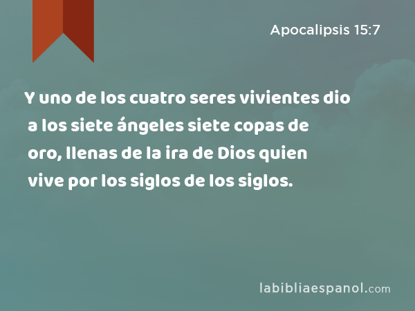 Y uno de los cuatro seres vivientes dio a los siete ángeles siete copas de oro, llenas de la ira de Dios quien vive por los siglos de los siglos. - Apocalipsis 15:7