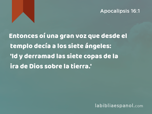 Entonces oí una gran voz que desde el templo decía a los siete ángeles: 'Id y derramad las siete copas de la ira de Dios sobre la tierra.' - Apocalipsis 16:1