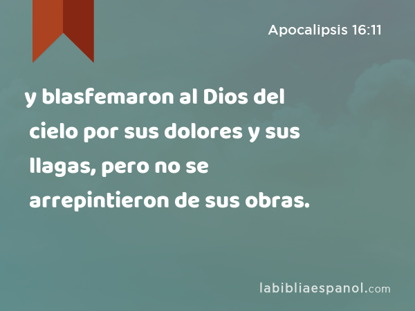 y blasfemaron al Dios del cielo por sus dolores y sus llagas, pero no se arrepintieron de sus obras. - Apocalipsis 16:11