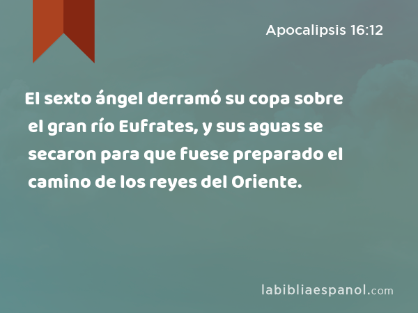 El sexto ángel derramó su copa sobre el gran río Eufrates, y sus aguas se secaron para que fuese preparado el camino de los reyes del Oriente. - Apocalipsis 16:12