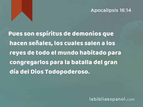 Pues son espíritus de demonios que hacen señales, los cuales salen a los reyes de todo el mundo habitado para congregarlos para la batalla del gran día del Dios Todopoderoso. - Apocalipsis 16:14