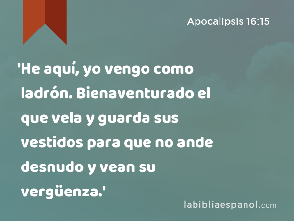 'He aquí, yo vengo como ladrón. Bienaventurado el que vela y guarda sus vestidos para que no ande desnudo y vean su vergüenza.' - Apocalipsis 16:15