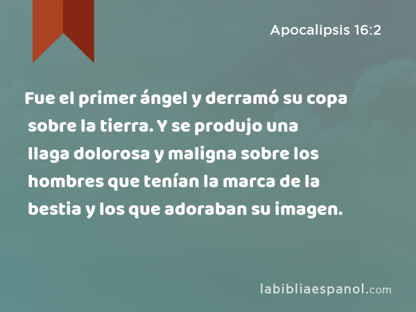 Fue el primer ángel y derramó su copa sobre la tierra. Y se produjo una llaga dolorosa y maligna sobre los hombres que tenían la marca de la bestia y los que adoraban su imagen. - Apocalipsis 16:2