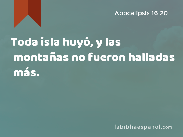 Toda isla huyó, y las montañas no fueron halladas más. - Apocalipsis 16:20