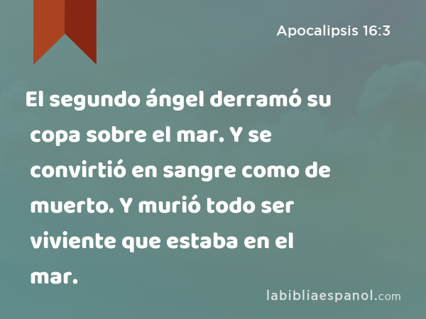 El segundo ángel derramó su copa sobre el mar. Y se convirtió en sangre como de muerto. Y murió todo ser viviente que estaba en el mar. - Apocalipsis 16:3