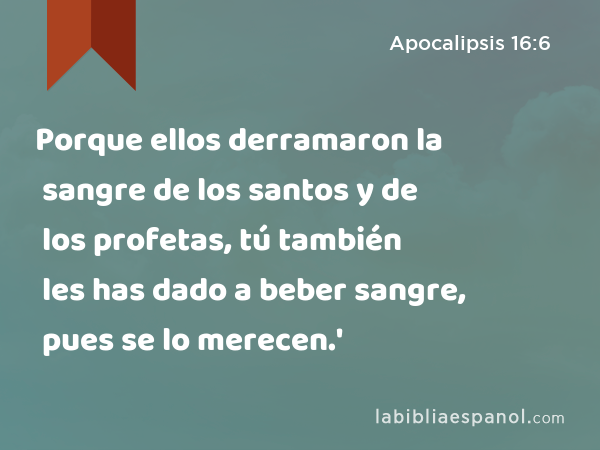 Porque ellos derramaron la sangre de los santos y de los profetas, tú también les has dado a beber sangre, pues se lo merecen.' - Apocalipsis 16:6