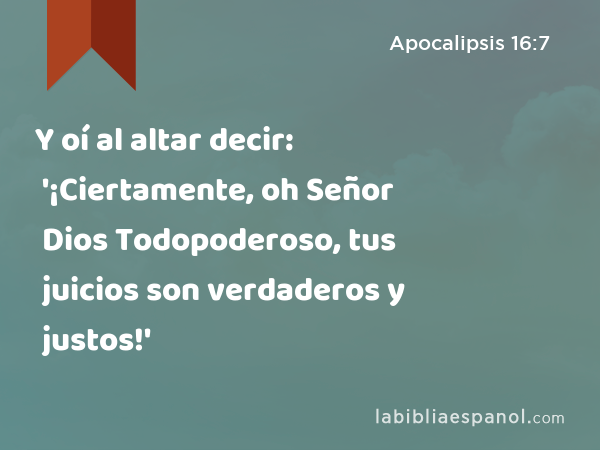 Y oí al altar decir: '¡Ciertamente, oh Señor Dios Todopoderoso, tus juicios son verdaderos y justos!' - Apocalipsis 16:7