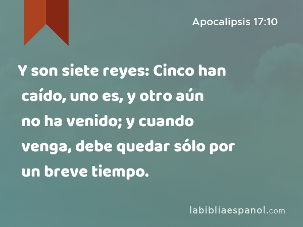 Y son siete reyes: Cinco han caído, uno es, y otro aún no ha venido; y cuando venga, debe quedar sólo por un breve tiempo. - Apocalipsis 17:10