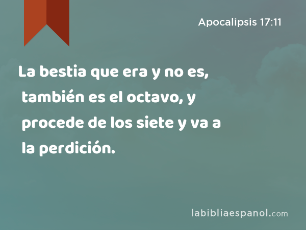 La bestia que era y no es, también es el octavo, y procede de los siete y va a la perdición. - Apocalipsis 17:11